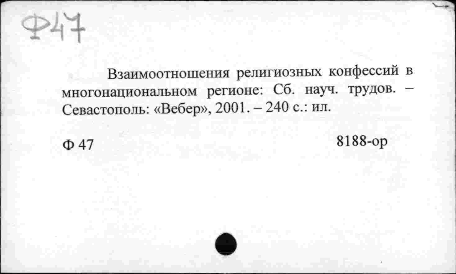 ﻿
Взаимоотношения религиозных конфессий в многонациональном регионе: Сб. науч, трудов. Севастополь: «Вебер», 2001. - 240 с.: ил.
Ф47
8188-ор